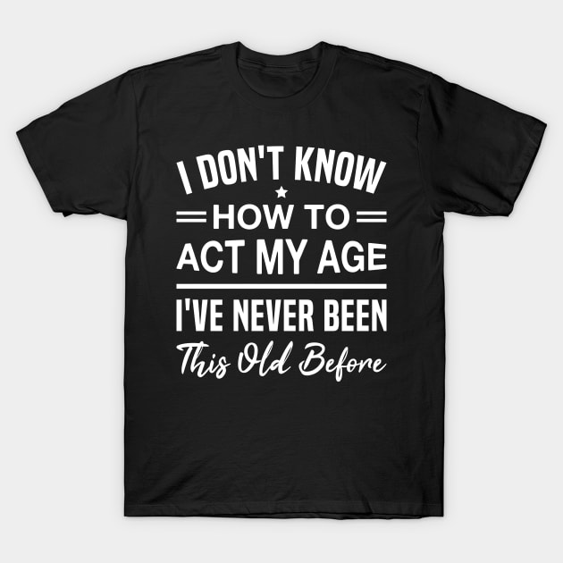 I Don't Know How To Act My Age I've Never Been This Old Before - Funny Birthday Humor Saying T-Shirt by FOZClothing